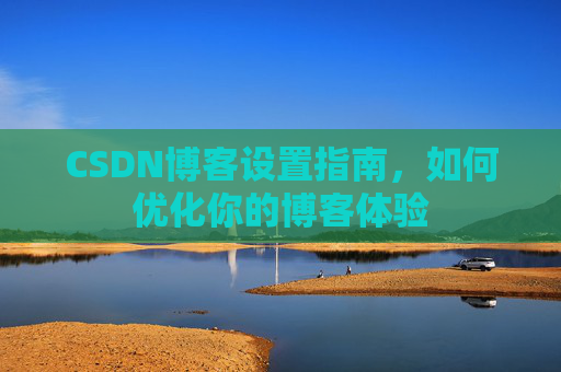 CSDN博客设置指南,如何优化你的博客体验